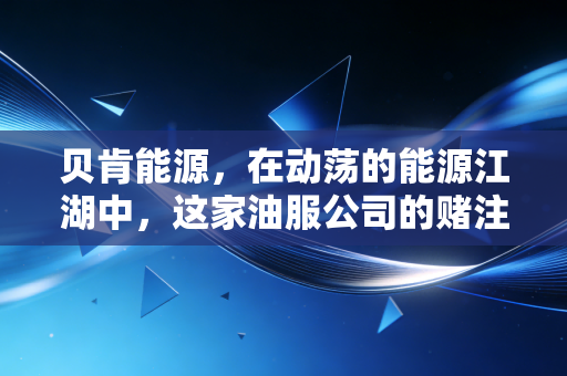 贝肯能源,在动荡的能源江湖中,这家油服公司的赌注与生存术