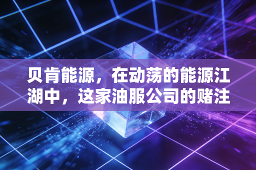 贝肯能源,在动荡的能源江湖中,这家油服公司的赌注与生存术