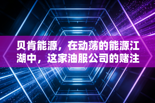 贝肯能源,在动荡的能源江湖中,这家油服公司的赌注与生存术