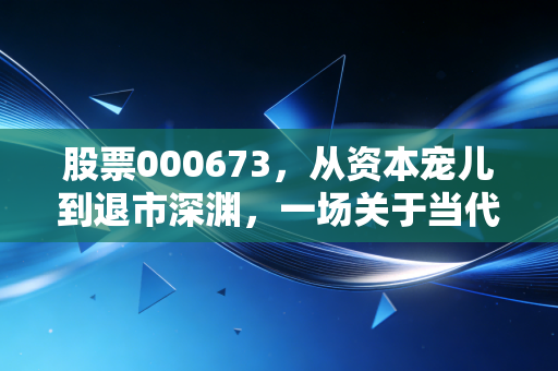 股票000673,从资本宠儿到退市深渊,一场关于当代东方的沉浮启示录
