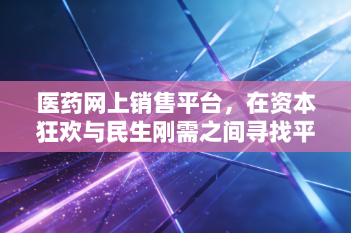 医药网上销售平台,在资本狂欢与民生刚需之间寻找平衡点