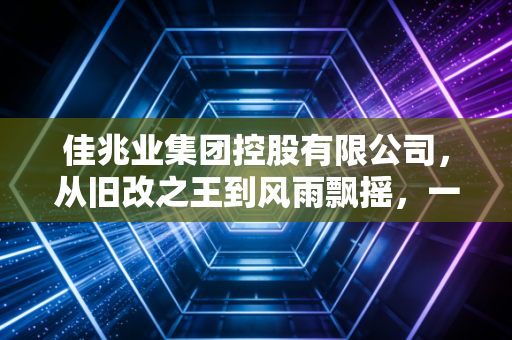 佳兆业集团控股有限公司,从旧改之王到风雨飘摇,一个房企巨头的沉浮启示录