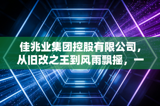 佳兆业集团控股有限公司,从旧改之王到风雨飘摇,一个房企巨头的沉浮启示录