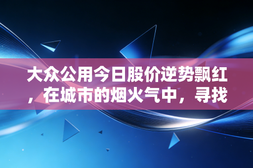 大众公用今日股价逆势飘红,在城市的烟火气中,寻找投资的避风港
