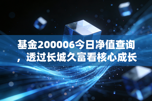 基金200006今日净值查询，透过长城久富看核心成长，聊聊普通基民的红绿人生