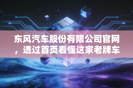 东风汽车股份有限公司官网，透过首页看懂这家老牌车企的焦虑与新生