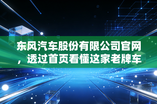 东风汽车股份有限公司官网，透过首页看懂这家老牌车企的焦虑与新生