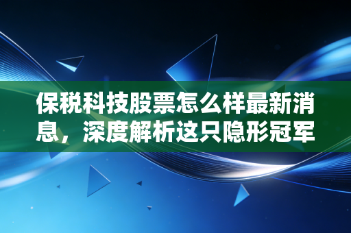 保税科技股票怎么样最新消息,深度解析这只隐形冠军的投资逻辑与未来变数