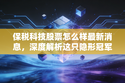 保税科技股票怎么样最新消息,深度解析这只隐形冠军的投资逻辑与未来变数
