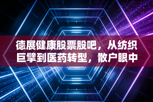 德展健康股票股吧，从纺织巨擘到医药转型，散户眼中的慢牛与长情