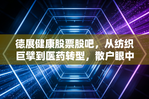 德展健康股票股吧，从纺织巨擘到医药转型，散户眼中的慢牛与长情