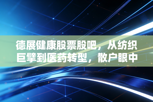 德展健康股票股吧，从纺织巨擘到医药转型，散户眼中的慢牛与长情