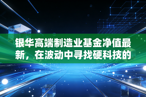 银华高端制造业基金净值最新，在波动中寻找硬科技的长期价值，我们该如何持有？