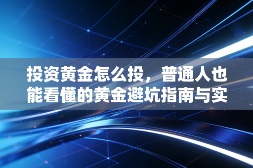 投资黄金怎么投,普通人也能看懂的黄金避坑指南与实操策略
