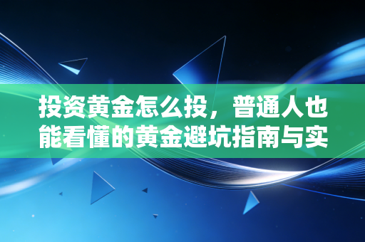 投资黄金怎么投,普通人也能看懂的黄金避坑指南与实操策略