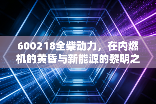 600218全柴动力,在内燃机的黄昏与新能源的黎明之间,我们该如何抉择?