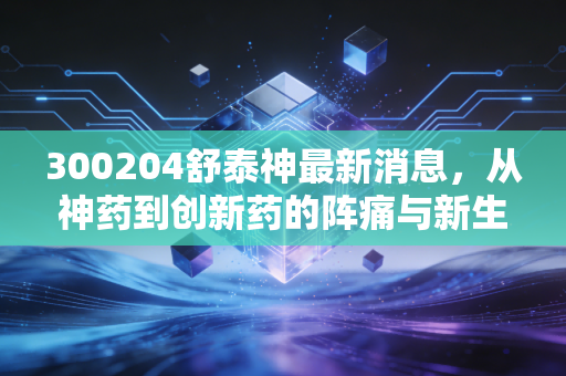 300204舒泰神最新消息，从神药到创新药的阵痛与新生，这只股票还能拿吗？