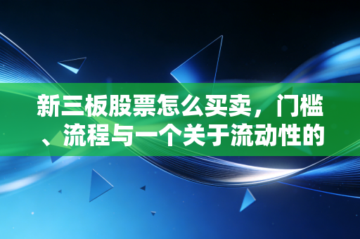 新三板股票怎么买卖,门槛、流程与一个关于流动性的惨痛教训