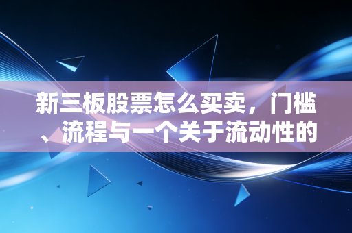 新三板股票怎么买卖,门槛、流程与一个关于流动性的惨痛教训