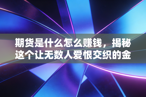 期货是什么怎么赚钱,揭秘这个让无数人爱恨交织的金融游戏