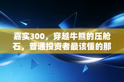 嘉实300,穿越牛熊的压舱石,普通投资者最该懂的那个笨办法
