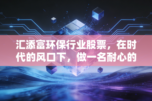 汇添富环保行业股票,在时代的风口下,做一名耐心的绿色淘金客