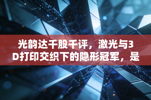 光韵达千股千评，激光与3D打印交织下的隐形冠军，是炒作还是真金白银？