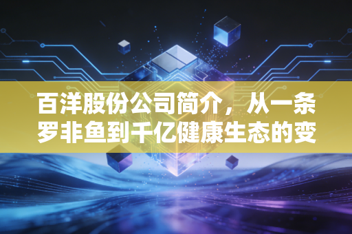 百洋股份公司简介，从一条罗非鱼到千亿健康生态的变形记