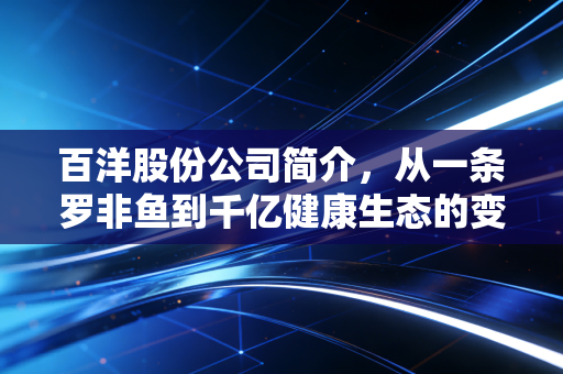 百洋股份公司简介，从一条罗非鱼到千亿健康生态的变形记
