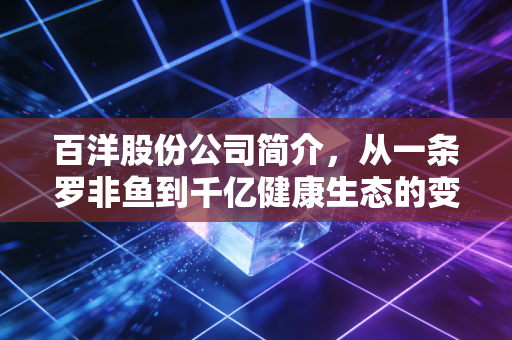 百洋股份公司简介，从一条罗非鱼到千亿健康生态的变形记