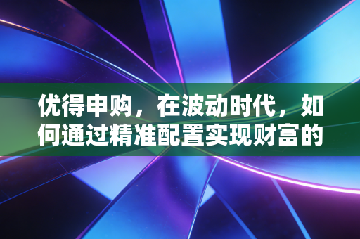 优得申购,在波动时代,如何通过精准配置实现财富的优与得