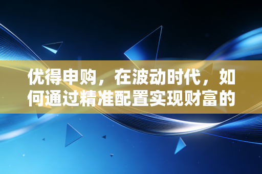 优得申购,在波动时代,如何通过精准配置实现财富的优与得