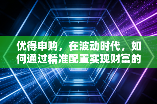 优得申购,在波动时代,如何通过精准配置实现财富的优与得