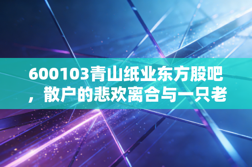 600103青山纸业东方股吧，散户的悲欢离合与一只老牌国企的沉浮
