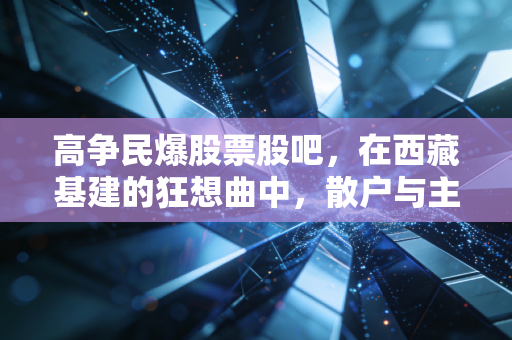 高争民爆股票股吧,在西藏基建的狂想曲中,散户与主力的真实博弈