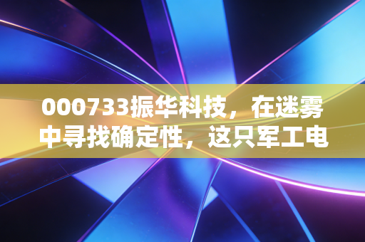 000733振华科技,在迷雾中寻找确定性,这只军工电子老大哥还值得守候吗?