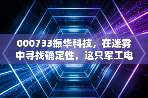 000733振华科技,在迷雾中寻找确定性,这只军工电子老大哥还值得守候吗?