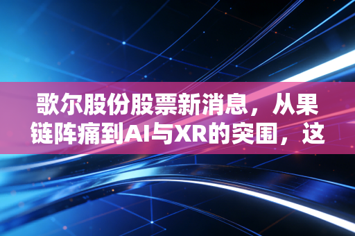 歌尔股份股票新消息,从果链阵痛到AI与XR的突围,这只白马股还能不能买?