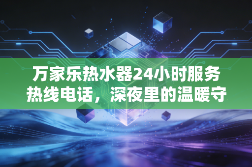 万家乐热水器24小时服务热线电话，深夜里的温暖守护与国民品牌的服务护城河