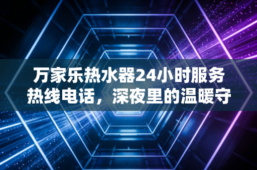 万家乐热水器24小时服务热线电话，深夜里的温暖守护与国民品牌的服务护城河