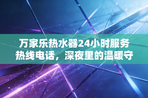 万家乐热水器24小时服务热线电话，深夜里的温暖守护与国民品牌的服务护城河