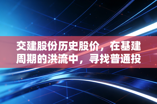 交建股份历史股价,在基建周期的洪流中,寻找普通投资者的定海神针
