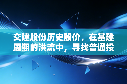 交建股份历史股价,在基建周期的洪流中,寻找普通投资者的定海神针