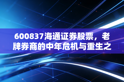 600837海通证券股票，老牌券商的中年危机与重生之路，我们要如何看懂它的价值？