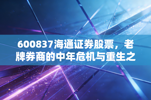 600837海通证券股票，老牌券商的中年危机与重生之路，我们要如何看懂它的价值？