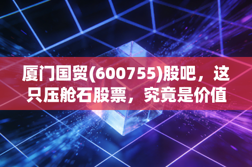 厦门国贸(600755)股吧,这只压舱石股票,究竟是价值洼地还是散户的寂寞守望?