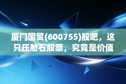 厦门国贸(600755)股吧,这只压舱石股票,究竟是价值洼地还是散户的寂寞守望?