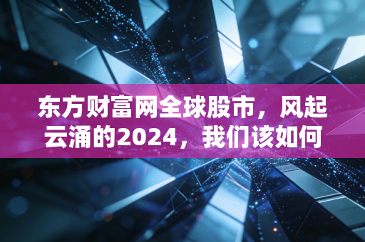 东方财富网全球股市,风起云涌的2024,我们该如何在震荡中守住钱袋子?