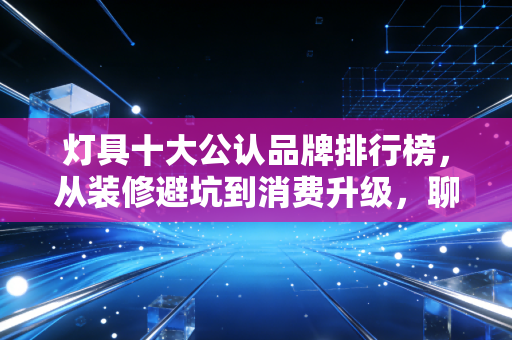 灯具十大公认品牌排行榜,从装修避坑到消费升级,聊聊那些年我们交过的智商税与真香定律