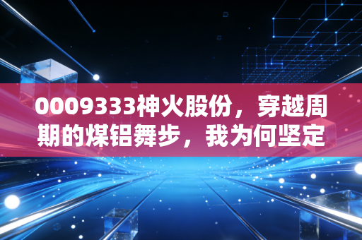 0009333神火股份，穿越周期的煤铝舞步，我为何坚定看好这份烟火气的财富？